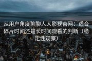 从用户角度聊聊人人影视官网：适合碎片时间还是长时间观看的判断（稳定性观察）