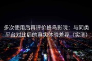 多次使用后再评价蜂鸟影院：与同类平台对比后的真实体验差异（实测）
