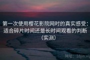 第一次使用樱花影院网时的真实感受：适合碎片时间还是长时间观看的判断（实测）