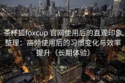 茶杯狐foxcup 官网使用后的直观印象整理：高频使用后的习惯变化与效率提升（长期体验）
