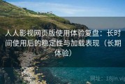 人人影视网页版使用体验复盘：长时间使用后的稳定性与加载表现（长期体验）