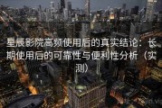 星辰影院高频使用后的真实结论：长期使用后的可靠性与便利性分析（实测）