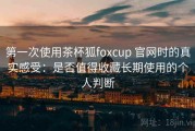 第一次使用茶杯狐foxcup 官网时的真实感受：是否值得收藏长期使用的个人判断