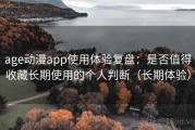 age动漫app使用体验复盘：是否值得收藏长期使用的个人判断（长期体验）