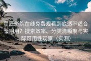 星辰影院在线免费观看到底适不适合长期用？搜索效率、分类清晰度与实际可用性观察（实测）