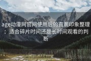 age动漫网官网使用后的直观印象整理：适合碎片时间还是长时间观看的判断