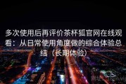 多次使用后再评价茶杯狐官网在线观看：从日常使用角度做的综合体验总结（长期体验）