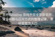 茶杯狐foxcup 官网不完全体验说明：常见问题与应对方式的整理记录，茶杯狐官方入口