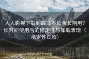 人人影视下载到底适不适合长期用？长时间使用后的稳定性与加载表现（稳定性观察）