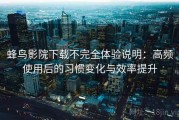 蜂鸟影院下载不完全体验说明：高频使用后的习惯变化与效率提升