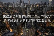 把星辰影院当作日常工具后的感受：长时间使用后的稳定性与加载表现