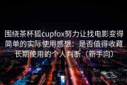 围绕茶杯狐cupfox努力让找电影变得简单的实际使用感想：是否值得收藏长期使用的个人判断（新手向）