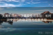 天美影院的一次真实使用体验：长时间使用后的稳定性与加载表现
