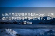从用户角度聊聊茶杯狐foxcup：长期使用后的可靠性与便利性分析，茶杯狐 fox
