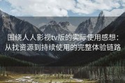 围绕人人影视tv版的实际使用感想：从找资源到持续使用的完整体验链路