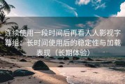 连续使用一段时间后再看人人影视字幕组：长时间使用后的稳定性与加载表现（长期体验）