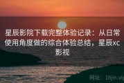 星辰影院下载完整体验记录：从日常使用角度做的综合体验总结，星辰xc影视