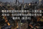 樱花影院官网在线观看的一次真实使用体验：长时间使用后的稳定性与加载表现（新手向）