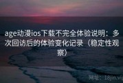 age动漫ios下载不完全体验说明：多次回访后的体验变化记录（稳定性观察）