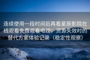 连续使用一段时间后再看星辰影院在线观看免费观看电视：资源失效时的替代方案体验记录（稳定性观察）