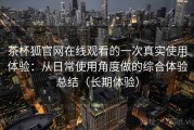 茶杯狐官网在线观看的一次真实使用体验：从日常使用角度做的综合体验总结（长期体验）