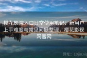 樱花影院入口日常使用笔记：新用户上手难度与常见问题整理，樱花影视网官网