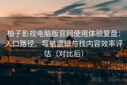 柚子影视电脑版官网使用体验复盘：入口路径、导航逻辑与找内容效率评估（对比后）