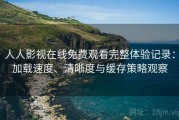人人影视在线免费观看完整体验记录：加载速度、清晰度与缓存策略观察