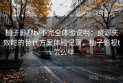 柚子影视tv不完全体验说明：资源失效时的替代方案体验记录，柚子影视tv怎么样