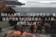 围绕人人影视app的实际使用感想：普通用户视角下的优缺点盘点，人人影视现在怎么样了