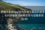 把柚子影视app当作日常工具后的感受：长时间使用后的稳定性与加载表现（实测）