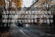 星辰影院在线观看免费完整版视频｜阶段性回顾后的真实感受：长时间使用后的稳定性与加载表现（稳定性观察）