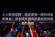 人人影视官网｜稳定使用一段时间后的体会：适合碎片时间还是长时间观看的判断