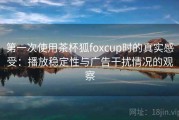第一次使用茶杯狐foxcup时的真实感受：播放稳定性与广告干扰情况的观察