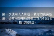 第一次使用人人影视下载时的真实感受：长时间使用后的稳定性与加载表现（整理版）
