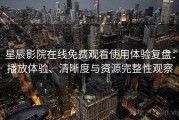 星辰影院在线免费观看使用体验复盘：播放体验、清晰度与资源完整性观察