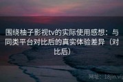 围绕柚子影视tv的实际使用感想：与同类平台对比后的真实体验差异（对比后）