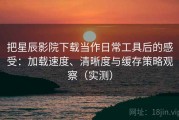 把星辰影院下载当作日常工具后的感受：加载速度、清晰度与缓存策略观察（实测）