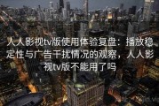 人人影视tv版使用体验复盘：播放稳定性与广告干扰情况的观察，人人影视tv版不能用了吗