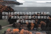 把柚子影视电脑版当作日常工具后的感受：资源失效时的替代方案体验记录（长期体验）