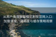 从用户角度聊聊樱花影院官网入口：加载速度、清晰度与缓存策略观察