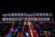 age动漫官网首页app日常使用笔记：播放稳定性与广告干扰情况的观察（实测）