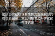 星辰影院在线观看免费完整版视频完整体验记录：常见问题与应对方式的整理记录