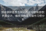围绕茶杯狐官方网站的实际使用感想：界面设计、播放流畅度与操作习惯分析