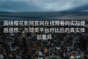 围绕樱花影院官网在线观看的实际使用感想：与同类平台对比后的真实体验差异