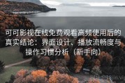 可可影视在线免费观看高频使用后的真实结论：界面设计、播放流畅度与操作习惯分析（新手向）