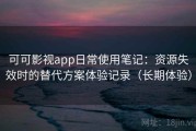 可可影视app日常使用笔记：资源失效时的替代方案体验记录（长期体验）