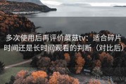 多次使用后再评价蘑菇tv：适合碎片时间还是长时间观看的判断（对比后）