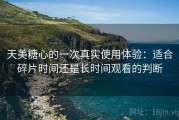 天美糖心的一次真实使用体验：适合碎片时间还是长时间观看的判断