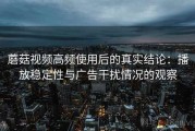 蘑菇视频高频使用后的真实结论：播放稳定性与广告干扰情况的观察
